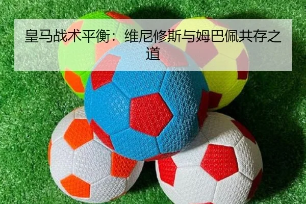 皇马战术平衡：维尼修斯与姆巴佩共存之道